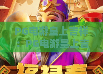 PG电游皇上吉祥:PG电游皇上吉祥玩法全解析?PG电游皇上吉祥新手入门与体验要点 PG电游皇上吉祥:PG电游皇上吉祥玩法全解析?PG电游皇上吉祥新手入门与体验要点