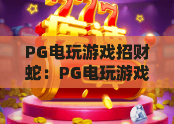 PG电玩游戏招财蛇：PG电玩游戏招财蛇玩法解析，招财蛇机制与体验全指南