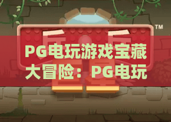 PG电玩游戏宝藏大冒险:PG电玩游戏宝藏大冒险玩法揭秘,PG电玩游戏宝藏大冒险新手如何快速上手? PG电玩游戏宝藏大冒险:PG电玩游戏宝藏大冒险玩法揭秘,PG电玩游戏宝藏大冒险新手如何快速上手?