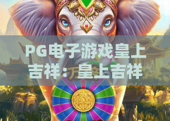 PG电子游戏皇上吉祥:皇上吉祥玩法全解析,PG电子游戏皇上吉祥新手入门与体验要点 PG电子游戏皇上吉祥:皇上吉祥玩法全解析,PG电子游戏皇上吉祥新手入门与体验要点