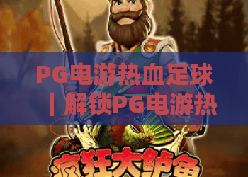 PG电游热血足球｜解锁PG电游热血足球的燃情玩法？深挖PG电游热血足球的2026全新竞技机制